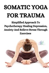 Somatic Yoga for Trauma: Simplified Approach To Psychotherapy Healing Depression, Anxiety And Relieve Stress Through Exercises