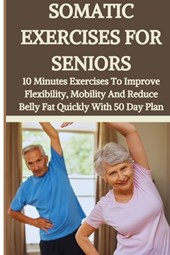 Somatic Exercises for Seniors: 10 Minutes Daily Exercises To Improve Flexibility, Mobility And Reduce Belly Fat Quickly With 50 Day Plan