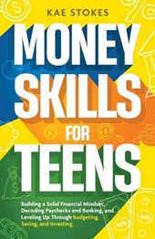 Money Skills for Teens: Building a Solid Financial Mindset, Decoding Paychecks and Banking, and Leveling Up Through Budgeting, Saving, and Inv