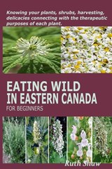 Eating Wild in Eastern Canada for Beginners: Knowing your plants, shrubs, harvesting, delicacies connecting with the therapeutic purposes of each plan - Ruth Shaw - 9798877887022