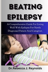 Beating Epilepsy: A Comprehensive Guide For Living Well With Epilepsy For Newly Diagnosed Patient And Caregiver. - Rebecca J. Reynolds - 9798878148054