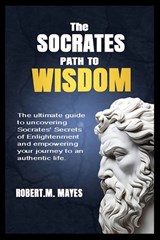 The Socrates Path to Wisdom: The ultimate guide to uncovering Socrates' Secrets of Enlightenment and empowering your journey to an authentic life. - Robert M. Mayes - 9798878473613