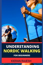 Understanding Nordic Walking for Beginners: Advance Guide To Unlock The Secrets Of Nordic Walking, Discover The Joy, Health Benefits, And Essential Te