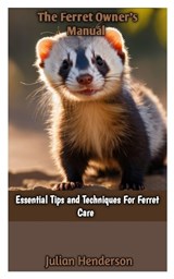 The Ferret Owner's Manual: Essential Tips and Techniques For Ferret Care - Julian Henderson - 9798878884150