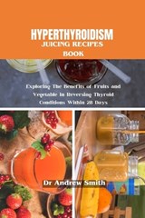 Hyperthyroidism Juicing Recipes Book: Exploring The Benefits of Fruits and Vegetable in Reversing Thyroid Conditions Within 28 Days - Andrew Smith - 9798878991384