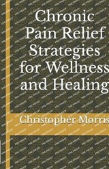 Chronic Pain Relief Strategies for Wellness and Healing - Christopher Morris - 9798879952452