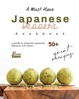 A Must Have Japanese Dessert Cookbook: A Guide to Exquisite Japanese Desserts with These 50+ Great Recipes - Alain Duke - 9798879967760