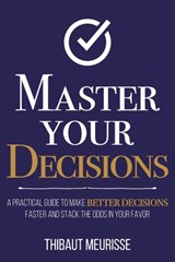 Master Your Decisions: A Practical Guide to Make Better Decisions Faster and Stack the Odds in Your Favor - Thibaut Meurisse - 9798880223800