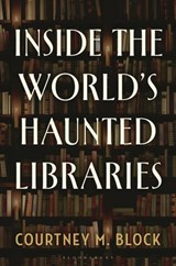 Inside the World’s Haunted Libraries - Courtney M. (Indiana University Southeast) Block - 9798881801380