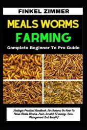 Meals Worms Farming: Complete Beginner To Pro Guide: Strategic Practical Handbook For Owners On How To Raise Meals Worms From Scratch (Trai