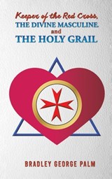 Keeper of the Red Cross, the Divine Masculine, and the Holy Grail - Bradley George Palm - 9798886938647