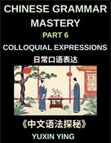 Chinese Grammar Mastery Course (Part 6)- Colloquial Expressions, A Complete Structured Guide to Mandarin Sentence Patterns, Expressions, and Everyday Communication - Yuxin Ying - 9798887549552