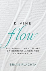 Divine Flow: Reclaiming the Lost Art of Contemplation for Everyday Life - Brian Plachta - 9798887696577