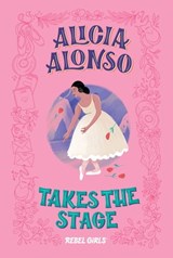 Alicia Alonso Takes the Stage - Rebel Girls ; Nancy Ohlin - 9798889640011