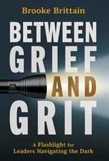 Between Grief and Grit: A Flashlight for Leaders Navigating the Dark - Brooke Brittain - 9798891654174