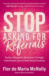 Stop Asking for Referrals: Build a Magnetic Business Through Intentional Care & Real Relationships - Flor de Maria McNally - 9798891654372