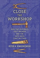 Close the Workshop: Why the Old Mass Isn't Broken and the New Mass Can't Be Fixed - Peter A. Kwasniewski - 9798892800785