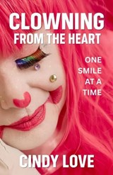 Clowning From The Heart: One Smile at a Time - Cindy Love - 9798893072259