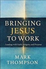 Bringing Jesus to Work: Leading with Faith, Integrity, and Purpose - Mark Thompson - 9798893072297