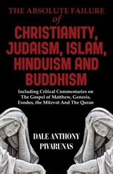 The Absolute Failure of Christianity, Judaism, Islam, Hinduism and Buddhism: Including Critical Commentaries on The Gospel of Matthew, Genesis, Exodus - Dale Anthony Pivarunas - 9798893910643