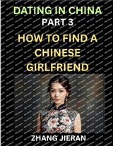 Dating in China (Part 3)- How to Find a Chinese Girlfriend, A Guide to Meeting, Connecting and Forming Relationship with Chinese Asian Women - Zhang Jieran - 9798895541869
