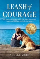 Leash of Courage: One Whistleblower's Crusade Against Big Pharma Fraud & Her Golden Path to Healing - Noelle Webb - 9798895761847