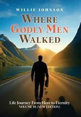Where Godly Men Walked: Life Journey From Here to Eternity VOLUME III (NEW EDITION) - Willie Johnson - 9798896764618