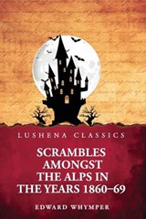 Scrambles Amongst the Alps in the Years 1860-69 - Edward Whymper - 9798897188925