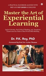Master the Art of Experiential Learning: Ignite Curiosity, Fuel Critical Thinking, and Transform Classrooms into Hubs of Real-World Skill-Building - Dr P K Roy - 9798899297083