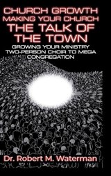 Church Growth: Making Your Church the Talk of the Town, Growing Your Ministry From Two-Person Choir to MEGA Congregation - Robert M. Waterman - 9798900012285