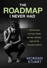 The Roadmap I Never Had: Continuing the Real Work Before, During, and After College Sports - Morgan Stuart - 9798901580073