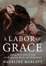 A Labor of Grace: Saying Yes to God's Design for Pregnancy, Birth, and Motherhood - Madeline Marlatt - 9798901580271