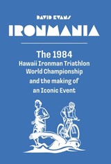 Ironmania: The 1984 Hawaii Ironman Triathlon World Championship and the making of an Iconic Event - David Evans - 9798901741078