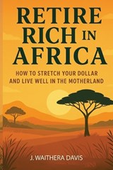 Retire Rich In Africa, How To Stretch Your Dollar And Live Well In The Motherland - J Waithera Davis - 9798902225171