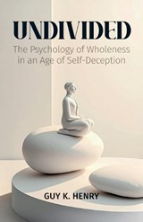 UNDIVIDED, The Psychology of Wholeness in an Age of Self-Deception - Guy K Henry - 9798902227694