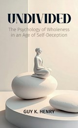 UNDIVIDED, The Psychology of Wholeness in an Age of Self-Deception - Guy K Henry - 9798902227700