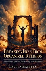 Breaking Free From Organized Religion, Rebuilding a Spiritual Relationship with the Divine - Devlyn Masters - 9798902237501