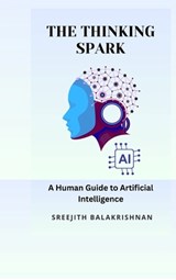 The Thinking Spark: A Human Guide to Artificial Intelligence - Sreejith Balakrishnan - 9798902962014