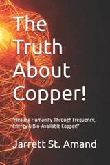 The Truth About Copper!: "Healing Humanity Through Frequency, Energy & Bio-Available Copper!" - Jarrett K. St Amand - 9798903103638