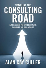 Traveling the Consulting Road: Career Wisdom for New Consultants, Candidates and Their Mentors - Alan Cay Culler - 9798987851807