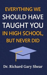 EVERYTHING WE SHOULD HAVE TAUGHT YOU IN HIGH SCHOOL, BUT NEVER DID - Richard Gary Shear - 9798987944912