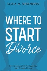 Where To Start - Divorce: How to Successfully Navigate Your Way Through Divorce - Elena M. Greenberg - 9798988102304