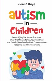 Autism In Children Demystifying The Autism Spectrum, What That Means To You, Your Child, And How To Help Them Develop Their Communication, Reasoning, And Emotional Skills