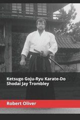 Ketsugo Goju-Ryu Karate-Do - Shodai Jay Trombley - Robert Oliver - 9798989640201