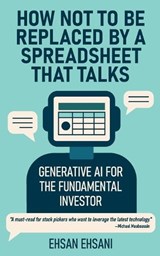 How Not to Be Replaced by a Spreadsheet That Talks: Generative AI for the Fundamental Investor - Ehsan Ehsani - 9798993019628