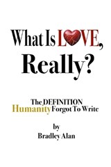 What Is Love, Really? The Definition Humanity Forgot to Write - Bradley Alan - 9798993300016