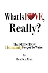 What Is Love, Really? The Definition Humanity Forgot to Write - Bradley Alan - 9798993300016