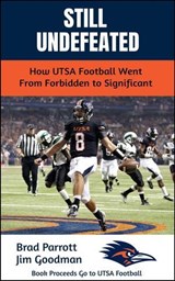Still Undefeated: How UTSA Football Went From Forbidden to Significant - Brad Parrott and Jim Goodman - 9798994677216