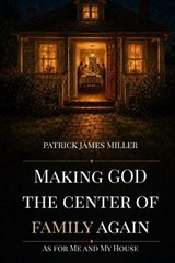 Making GOD The Center of Family Again - Patrick James Miller - 9798996241804