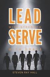 Lead with Strength Serve with Grace - Steven Ray Hall - 9798998506307
